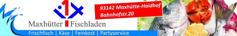 Maxhütter-Fischladen | Frischfisch-Käse-Feinkost-Partyservice